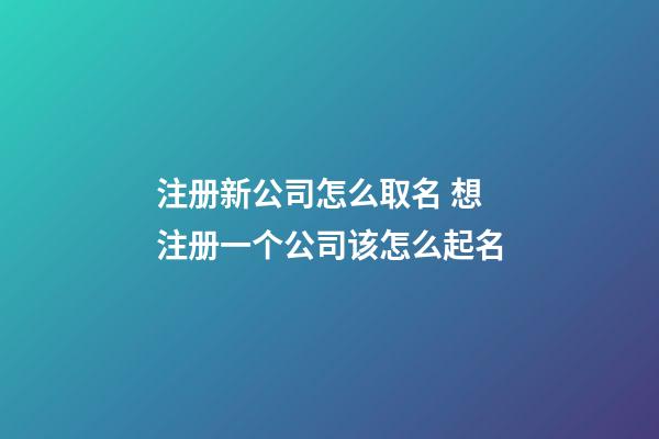 注册新公司怎么取名 想注册一个公司该怎么起名-第1张-公司起名-玄机派